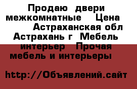 Продаю  двери межкомнатные  › Цена ­ 7 000 - Астраханская обл., Астрахань г. Мебель, интерьер » Прочая мебель и интерьеры   
